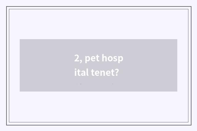 2, pet hospital tenet?