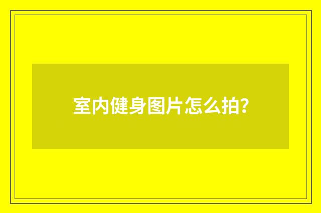 室内健身图片怎么拍？