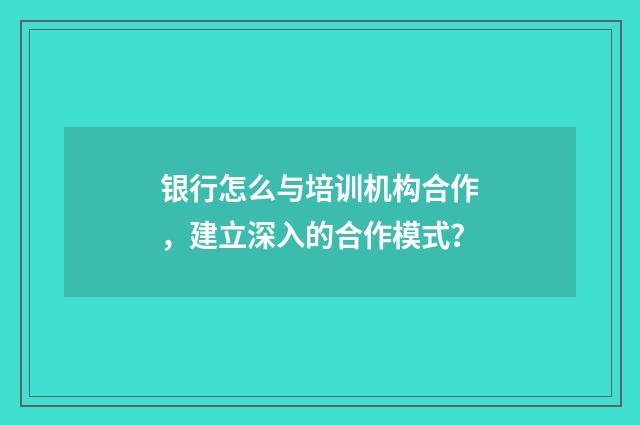 银行怎么与培训机构合作,建立深入的合作模式?