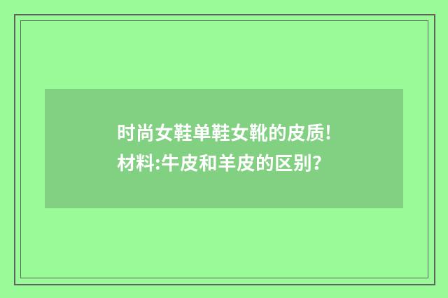 时尚女鞋单鞋女靴的皮质!材料:牛皮和羊皮的区别？