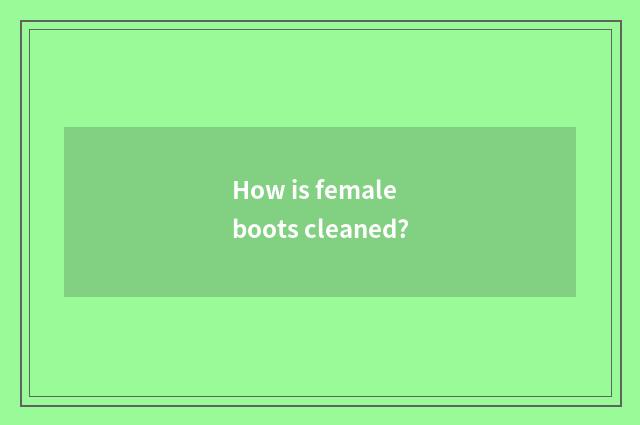 How is female boots cleaned?