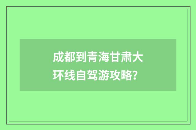成都到青海甘肃大环线自驾游攻略?