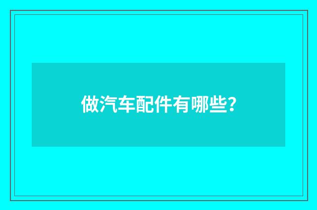 做汽车配件有哪些？
