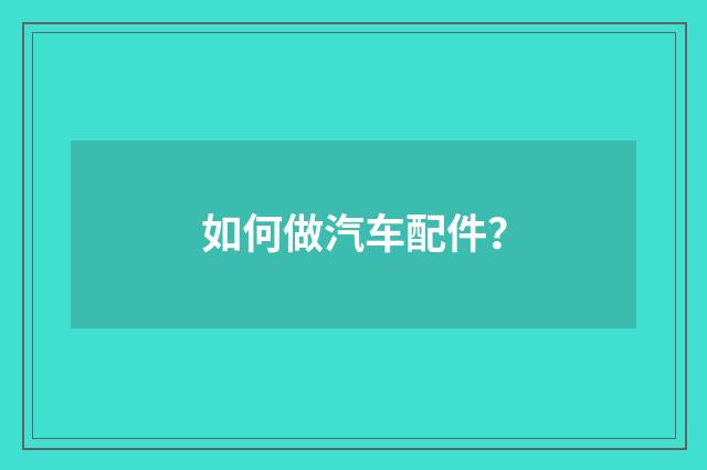 如何做汽车配件?