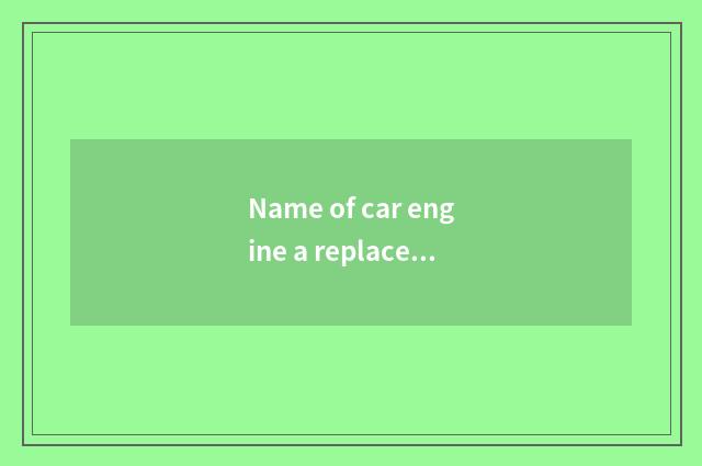 Name of car engine a replacement?