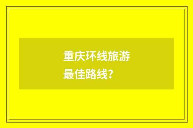 重庆环线旅游最佳路线？