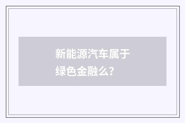 新能源汽车属于绿色金融么?
