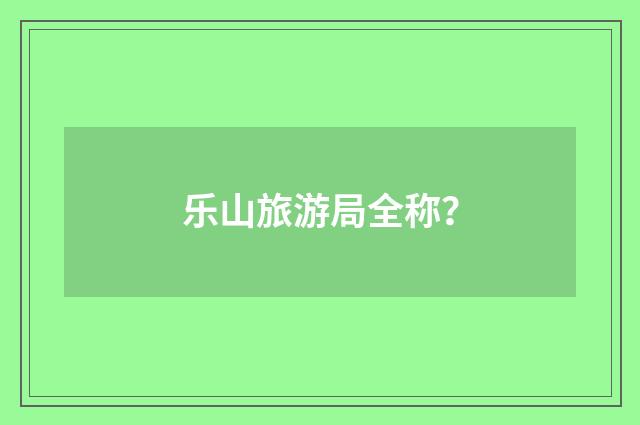 乐山旅游局全称？