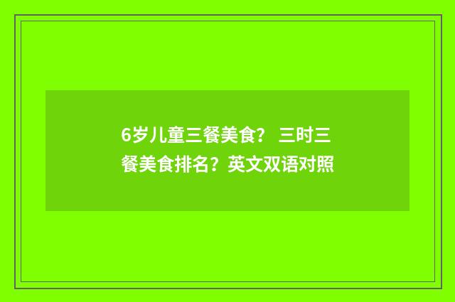 6岁儿童三餐美食？ 三时三餐美食排名？英文双语对照