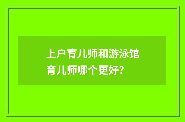 上户育儿师和游泳馆育儿师哪个更好?