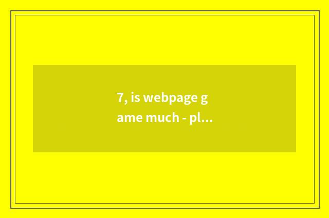 7, is webpage game much - play webpage game how many?
