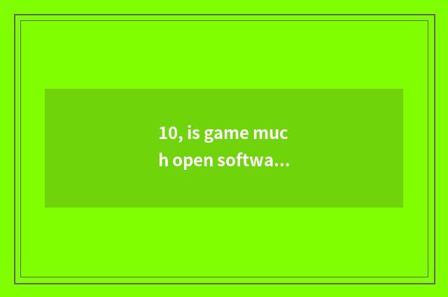 10, is game much open software?