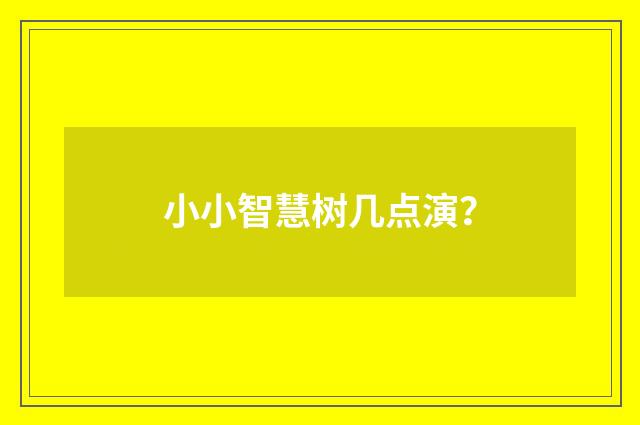 小小智慧树几点演？