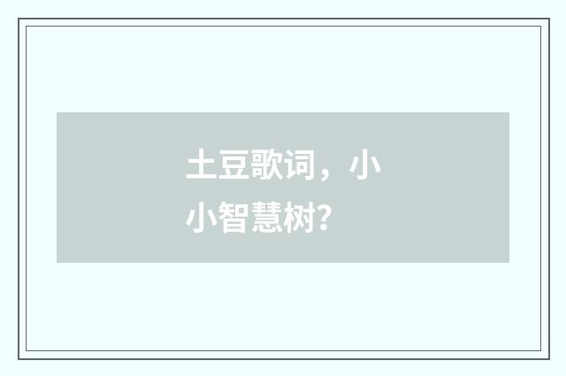 土豆歌词，小小智慧树？