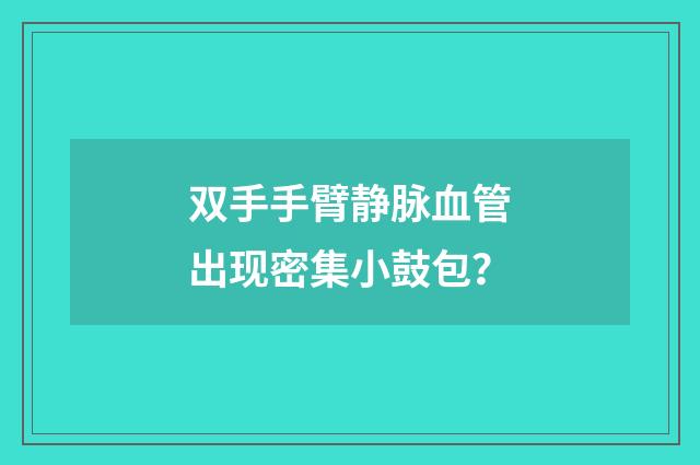双手手臂静脉血管出现密集小鼓包?