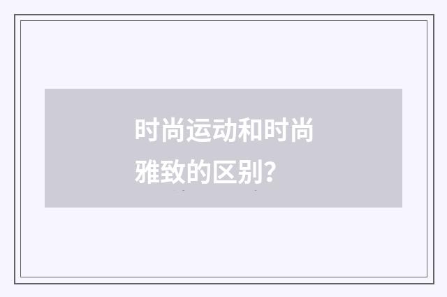 时尚运动和时尚雅致的区别?