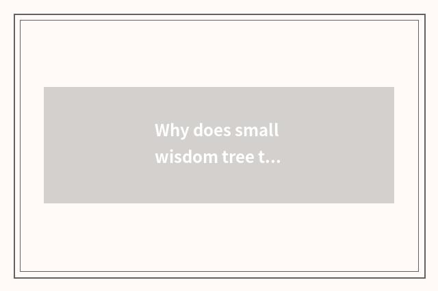 Why does small wisdom tree turn wisdom into the tree?