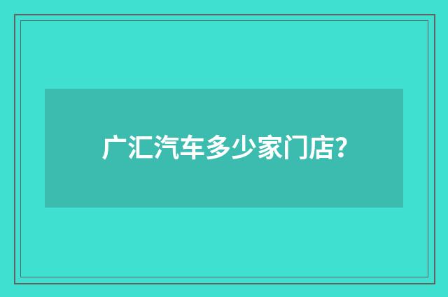 广汇汽车多少家门店?
