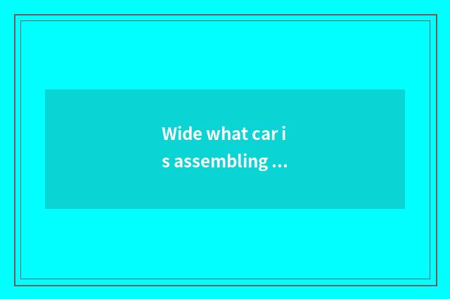 Wide what car is assembling a car?