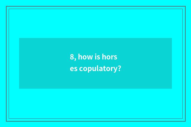 8, how is horses copulatory?