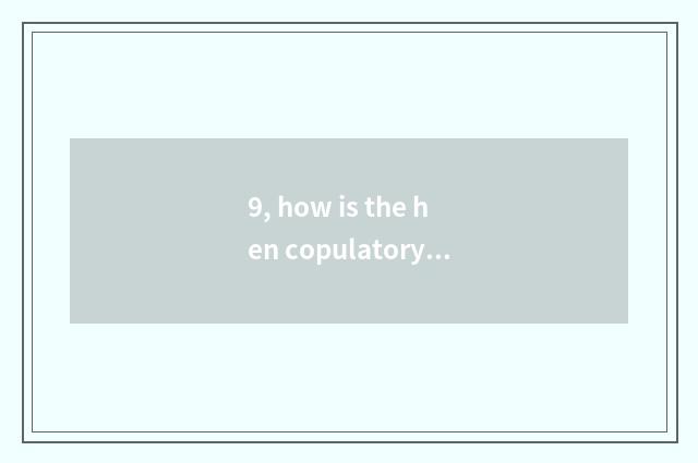 9, how is the hen copulatory?