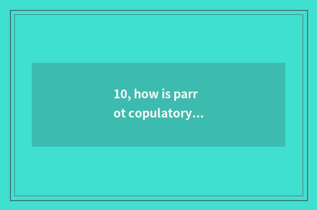 10, how is parrot copulatory?