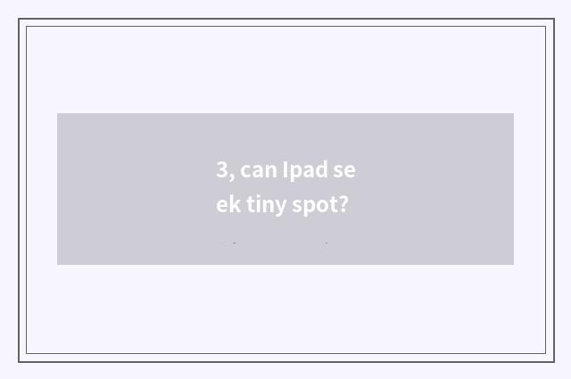 3, can Ipad seek tiny spot?