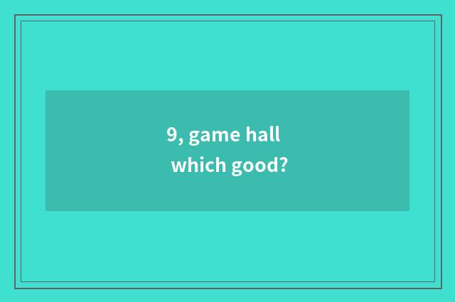 9, game hall which good?