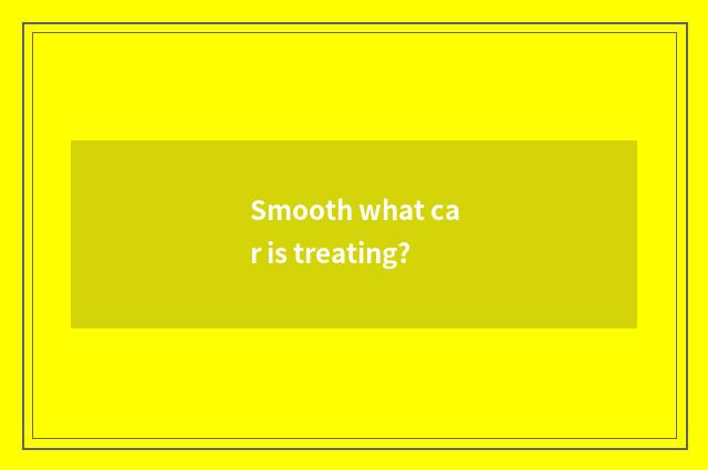 Smooth what car is treating?
