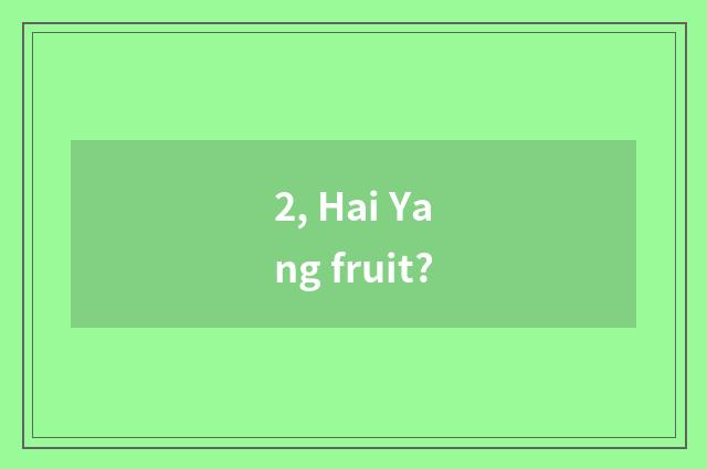 2, Hai Yang fruit?