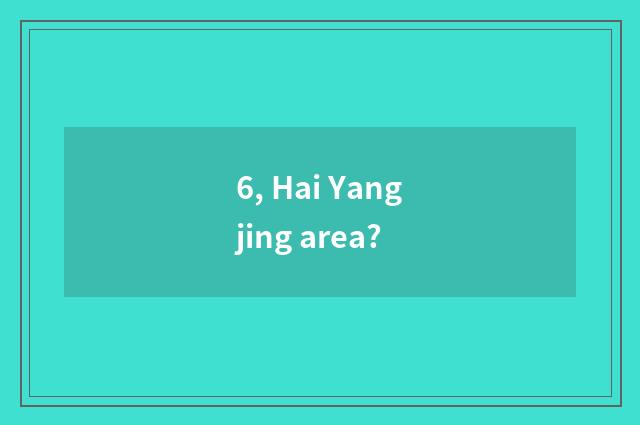 6, Hai Yangjing area?