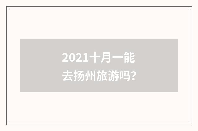2021十月一能去扬州旅游吗?