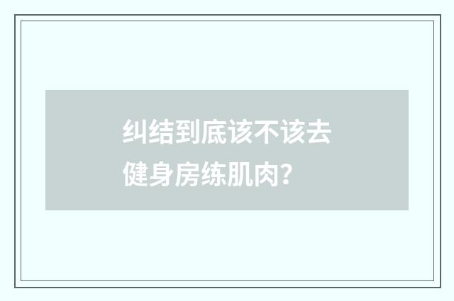 纠结到底该不该去健身房练肌肉?