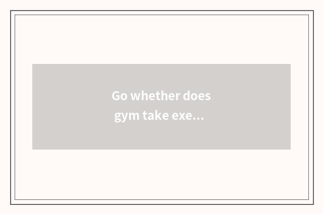 Go whether does gym take exercise to you can drill muscle be dead as mutton is d