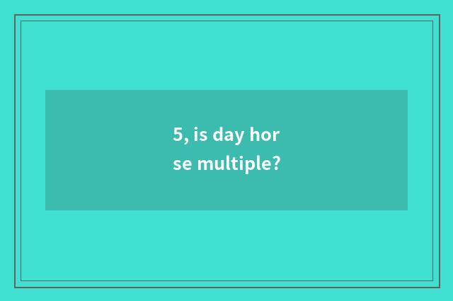 5, is day horse multiple?