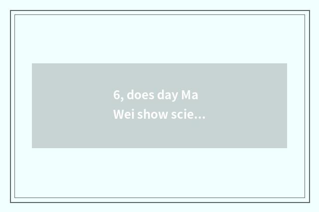 6, does day Ma Wei show science and technology also is day of Ma Wei?