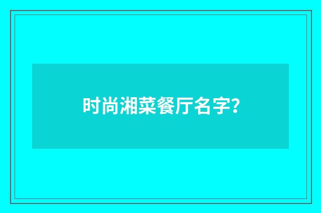时尚湘菜餐厅名字？