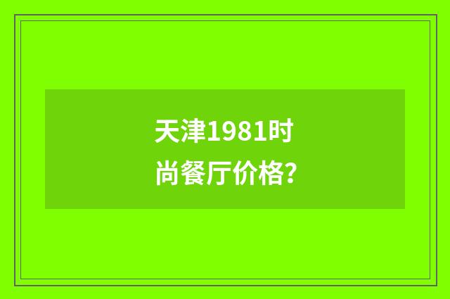 天津1981时尚餐厅价格?