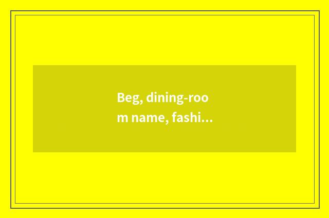 Beg, dining-room name, fashionable, thank?