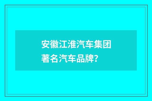 安徽江淮汽车集团著名汽车品牌?
