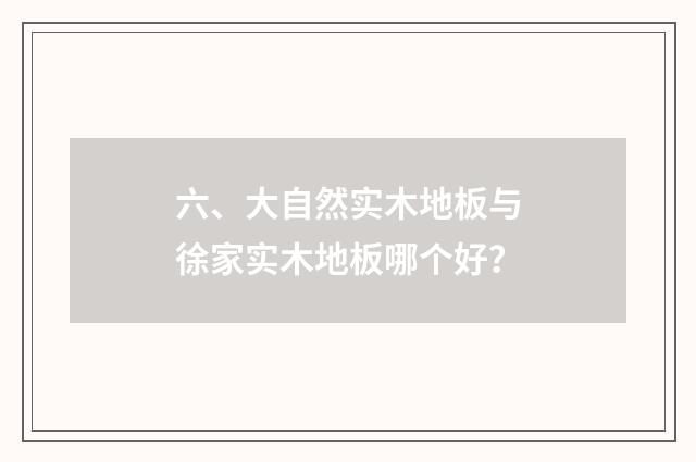 六、大自然实木地板与徐家实木地板哪个好?