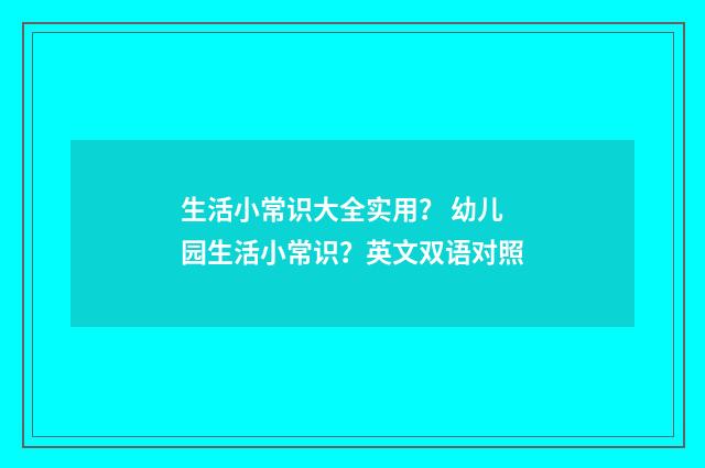 生活小常识大全实用? 幼儿园生活小常识?英文双语对照