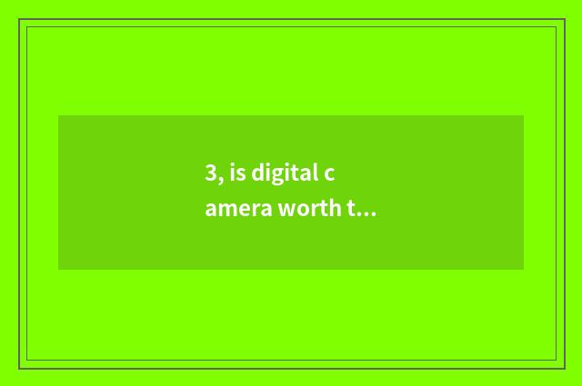3, is digital camera worth to buy?