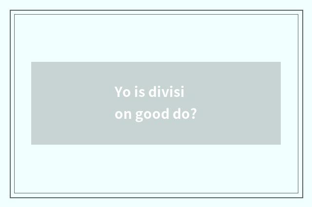 Yo is division good do?