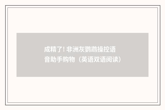成精了! 非洲灰鹦鹉操控语音助手购物(英语双语阅读)