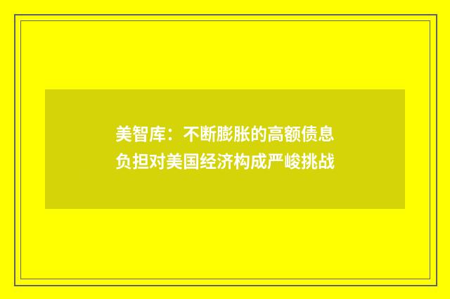 美智库:不断膨胀的高额债息负担对美国经济构成严峻挑战