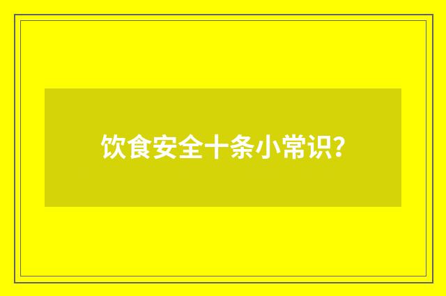 饮食安全十条小常识?