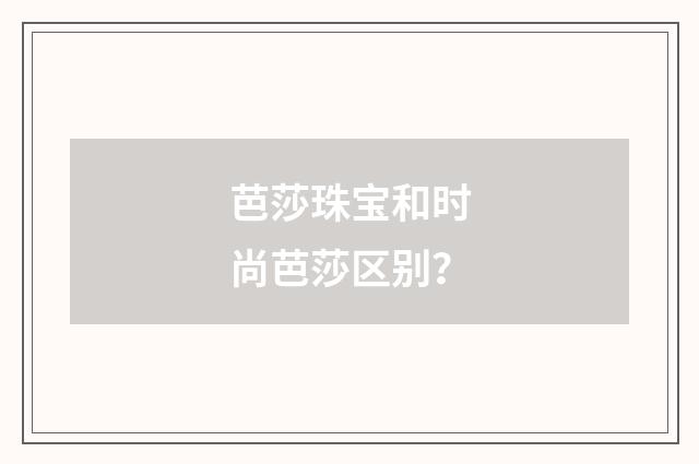 芭莎珠宝和时尚芭莎区别?
