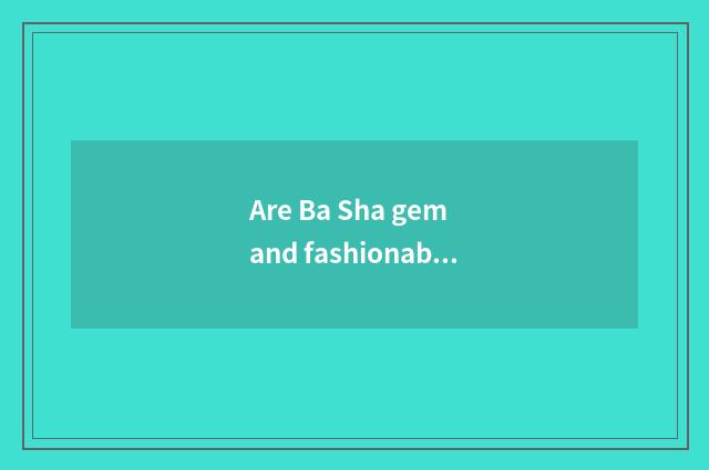 Are Ba Sha gem and fashionable Ba Sha distinguished?