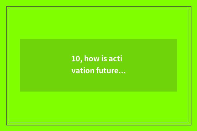 10, how is activation future taught?